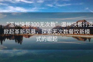 “溫州快餐300無次數(shù)”溫州快餐行業(yè)掀起革新風(fēng)暴，探索無次數(shù)餐飲新模式的崛起