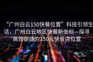 “廣州白云150快餐位置”科技引領生活，廣州白云地區(qū)快餐新坐標—探尋高效便捷的150元快餐店位置