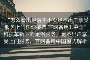 “怎么看出足浴賣不賣足不出戶享受服務(wù)上門任你挑選.官網(wǎng)備用1.中國”科技革新下的足浴服務(wù)，足不出戶享受上門服務(wù)，官網(wǎng)備用中國模式解析