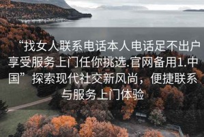 “找女人聯(lián)系電話本人電話足不出戶享受服務(wù)上門任你挑選.官網(wǎng)備用1.中國(guó)”探索現(xiàn)代社交新風(fēng)尚，便捷聯(lián)系與服務(wù)上門體驗(yàn)