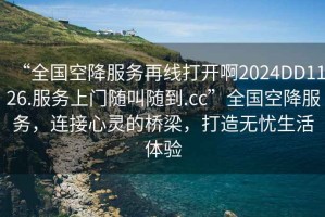“全國空降服務(wù)再線打開啊2024DD1126.服務(wù)上門隨叫隨到.cc”全國空降服務(wù)，連接心靈的橋梁，打造無憂生活體驗(yàn)