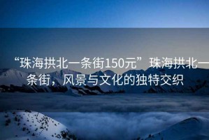 “珠海拱北一條街150元”珠海拱北一條街，風(fēng)景與文化的獨特交織