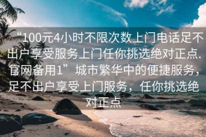“100元4小時(shí)不限次數(shù)上門電話足不出戶享受服務(wù)上門任你挑選絕對(duì)正點(diǎn).官網(wǎng)備用1”城市繁華中的便捷服務(wù)，足不出戶享受上門服務(wù)，任你挑選絕對(duì)正點(diǎn)