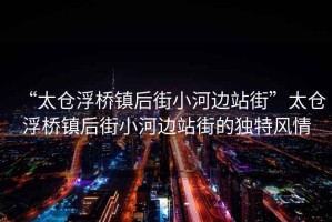 “太倉浮橋鎮(zhèn)后街小河邊站街”太倉浮橋鎮(zhèn)后街小河邊站街的獨(dú)特風(fēng)情