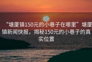 “塘廈鎮(zhèn)150元的小巷子在哪里”塘廈鎮(zhèn)新聞快報，揭秘150元的小巷子的真實位置