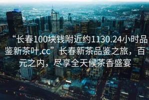 “長春100塊錢附近約1130.24小時品鑒新茶葉.cc”長春新茶品鑒之旅，百元之內(nèi)，盡享全天候茶香盛宴