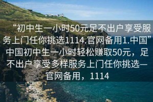“初中生一小時(shí)50元足不出戶享受服務(wù)上門任你挑選1114.官網(wǎng)備用1.中國(guó)”中國(guó)初中生一小時(shí)輕松賺取50元，足不出戶享受多樣服務(wù)上門任你挑選—官網(wǎng)備用，1114