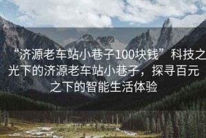 “濟源老車站小巷子100塊錢”科技之光下的濟源老車站小巷子，探尋百元之下的智能生活體驗