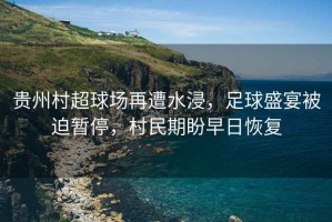貴州村超球場(chǎng)再遭水浸，足球盛宴被迫暫停，村民期盼早日恢復(fù)