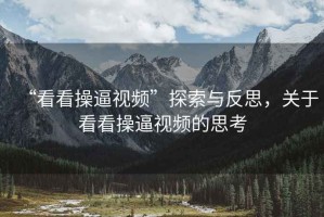 “看看操逼視頻”探索與反思，關(guān)于看看操逼視頻的思考