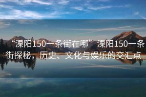 “溧陽(yáng)150一條街在哪”溧陽(yáng)150一條街探秘，歷史、文化與娛樂(lè)的交匯點(diǎn)