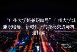 “廣州大學(xué)城兼職暗號”廣州大學(xué)城兼職暗號，新時代下的隱秘交流與機(jī)遇探索