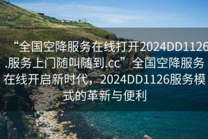 “全國空降服務(wù)在線打開2024DD1126.服務(wù)上門隨叫隨到.cc”全國空降服務(wù)在線開啟新時代，2024DD1126服務(wù)模式的革新與便利