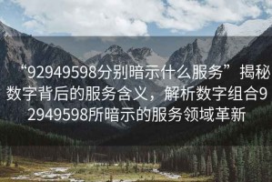 “92949598分別暗示什么服務(wù)”揭秘?cái)?shù)字背后的服務(wù)含義，解析數(shù)字組合92949598所暗示的服務(wù)領(lǐng)域革新