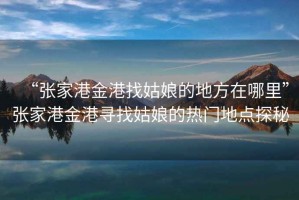 “張家港金港找姑娘的地方在哪里”張家港金港尋找姑娘的熱門(mén)地點(diǎn)探秘