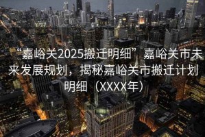 “嘉峪關(guān)2025搬遷明細(xì)”嘉峪關(guān)市未來(lái)發(fā)展規(guī)劃，揭秘嘉峪關(guān)市搬遷計(jì)劃明細(xì)（XXXX年）