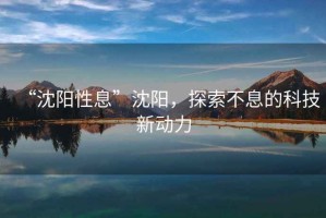 “沈陽(yáng)性息”沈陽(yáng)，探索不息的科技新動(dòng)力