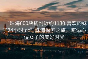 “珠海600塊錢附近約1130.喜歡的妹子24小時(shí).cc”珠海探索之旅，邂逅心儀女子的美好時(shí)光