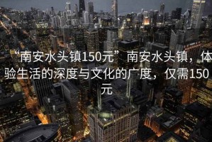 “南安水頭鎮(zhèn)150元”南安水頭鎮(zhèn)，體驗生活的深度與文化的廣度，僅需150元
