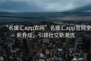 “名媛匯app官網(wǎng)”名媛匯app官網(wǎng)全新升級，引領(lǐng)社交新潮流