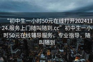 “初中生一小時(shí)50元在線(xiàn)打開(kāi)20241124.服務(wù)上門(mén)隨叫隨到.cc”初中生一小時(shí)50元在線(xiàn)輔導(dǎo)服務(wù)，專(zhuān)業(yè)指導(dǎo)，隨叫隨到