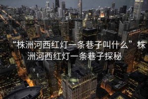 “株洲河西紅燈一條巷子叫什么”株洲河西紅燈一條巷子探秘