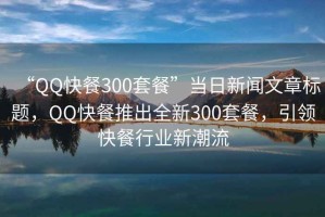 “QQ快餐300套餐”當日新聞文章標題，QQ快餐推出全新300套餐，引領快餐行業(yè)新潮流