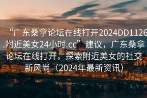“廣東桑拿論壇在線打開(kāi)2024DD1126.附近美女24小時(shí).cc”建議，廣東桑拿論壇在線打開(kāi)，探索附近美女的社交新風(fēng)尚（2024年最新資訊）