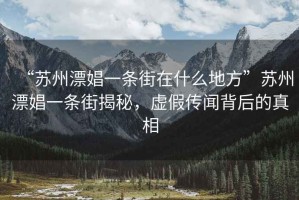 “蘇州漂娼一條街在什么地方”蘇州漂娼一條街揭秘，虛假傳聞背后的真相