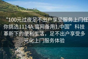 “100元過夜足不出戶享受服務(wù)上門任你挑選1114A.官網(wǎng)備用1.中國”科技革新下的便利生活，足不出戶享受多元化上門服務(wù)體驗