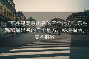 “東勝雞窩最出名的三個(gè)地方”東勝雞窩最出名的三個(gè)地方，秘境探幽，美不勝收