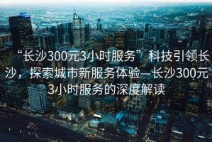 “長沙300元3小時服務”科技引領長沙，探索城市新服務體驗—長沙300元3小時服務的深度解讀