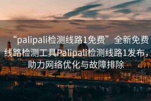 “palipali檢測線路1免費(fèi)”全新免費(fèi)線路檢測工具Palipali檢測線路1發(fā)布，助力網(wǎng)絡(luò)優(yōu)化與故障排除