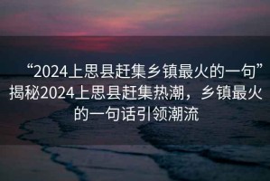 “2024上思縣趕集鄉(xiāng)鎮(zhèn)最火的一句”揭秘2024上思縣趕集熱潮，鄉(xiāng)鎮(zhèn)最火的一句話引領(lǐng)潮流