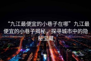 “九江最便宜的小巷子在哪”九江最便宜的小巷子揭秘，探尋城市中的隱秘寶藏