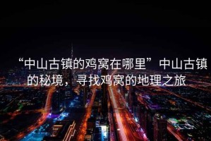 “中山古鎮(zhèn)的雞窩在哪里”中山古鎮(zhèn)的秘境，尋找雞窩的地理之旅