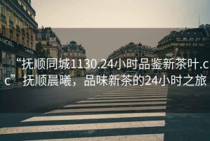 “撫順同城1130.24小時品鑒新茶葉.cc”撫順晨曦，品味新茶的24小時之旅