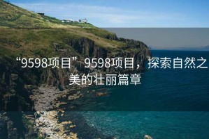 “9598項目”9598項目，探索自然之美的壯麗篇章
