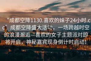 “成都空降1130.喜歡的妹子24小時.cc”成都空降盛大活動，一場跨越時空的浪漫邂逅—喜歡的女子主題派對即將開啟，神秘嘉賓現(xiàn)身倒計時啟動！