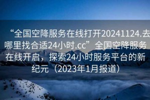 “全國(guó)空降服務(wù)在線打開20241124.去哪里找合適24小時(shí).cc”全國(guó)空降服務(wù)在線開啟，探索24小時(shí)服務(wù)平臺(tái)的新紀(jì)元（2023年1月報(bào)道）