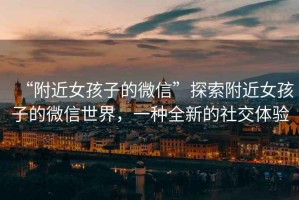 “附近女孩子的微信”探索附近女孩子的微信世界，一種全新的社交體驗(yàn)