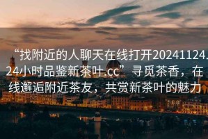 “找附近的人聊天在線打開20241124.24小時品鑒新茶葉.cc”尋覓茶香，在線邂逅附近茶友，共賞新茶葉的魅力
