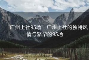 “廣州上社95場(chǎng)”廣州上社的獨(dú)特風(fēng)情與繁華的95場(chǎng)