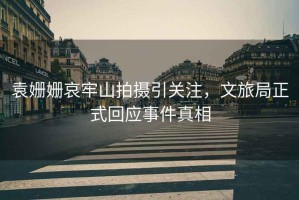 袁姍姍哀牢山拍攝引關(guān)注，文旅局正式回應(yīng)事件真相