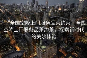 “全國(guó)空降上門服務(wù)品茶約茶”全國(guó)空降上門服務(wù)品茶約茶，探索新時(shí)代的美妙體驗(yàn)