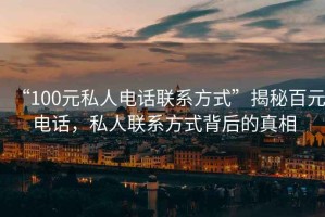 “100元私人電話聯(lián)系方式”揭秘百元電話，私人聯(lián)系方式背后的真相