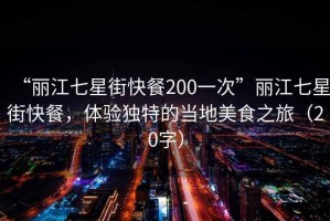 “麗江七星街快餐200一次”麗江七星街快餐，體驗(yàn)獨(dú)特的當(dāng)?shù)孛朗持茫?0字）