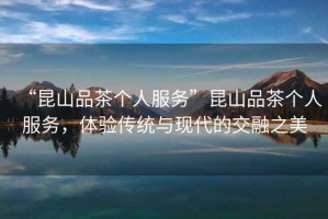 “昆山品茶個(gè)人服務(wù)”昆山品茶個(gè)人服務(wù)，體驗(yàn)傳統(tǒng)與現(xiàn)代的交融之美