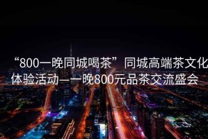 “800一晚同城喝茶”同城高端茶文化體驗活動—一晚800元品茶交流盛會