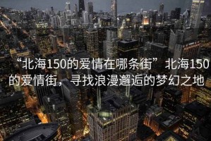 “北海150的愛情在哪條街”北海150的愛情街，尋找浪漫邂逅的夢(mèng)幻之地